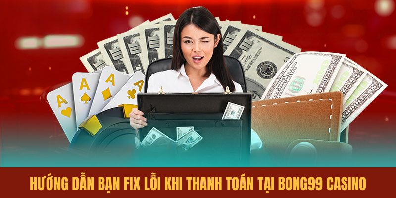 huong-dan-ban-fix-loi-khi-thanh-toan-tai-bong99-casino